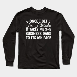 Once I Get An Attitude It Takes Me 3-5 Business Days To Fix My Face Long Sleeve T-Shirt